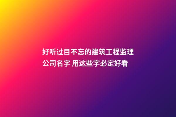 好听过目不忘的建筑工程监理公司名字 用这些字必定好看